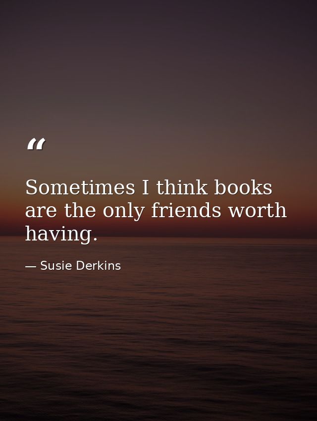 Sometimes I think books are the only friends worth having. — Susie Derkins