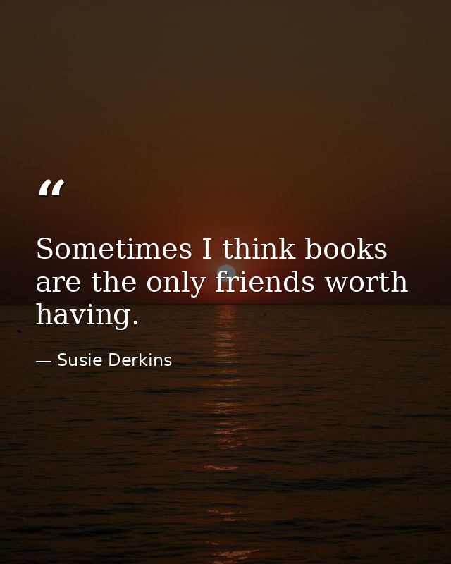 Sometimes I think books are the only friends worth having. — Susie Derkins