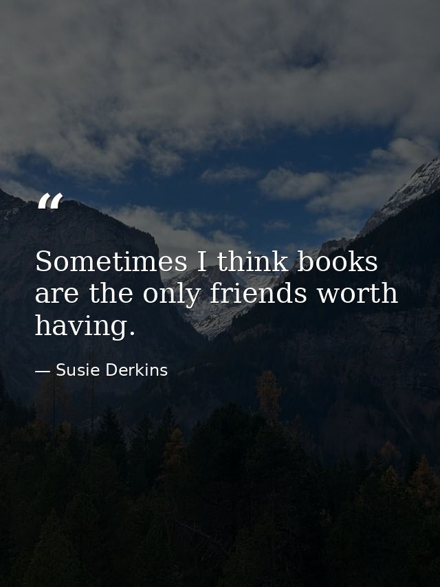Sometimes I think books are the only friends worth having. — Susie Derkins