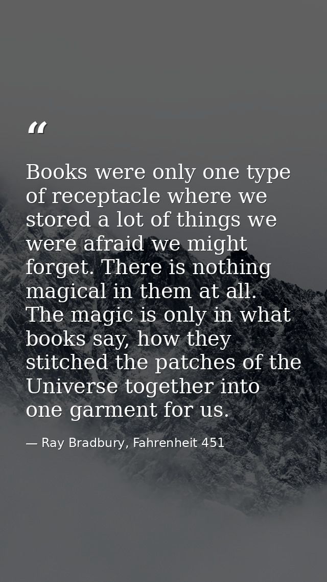 Books were only one type of receptacle where we stored a lot of things we were afraid we might forget. There is nothing  — Ray Bradbury, Fahrenheit 451