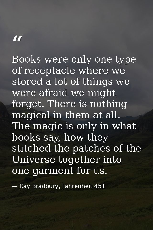 Books were only one type of receptacle where we stored a lot of things we were afraid we might forget. There is nothing  — Ray Bradbury, Fahrenheit 451
