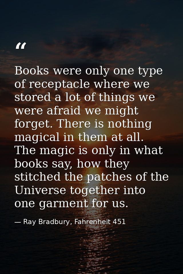 Books were only one type of receptacle where we stored a lot of things we were afraid we might forget. There is nothing  — Ray Bradbury, Fahrenheit 451