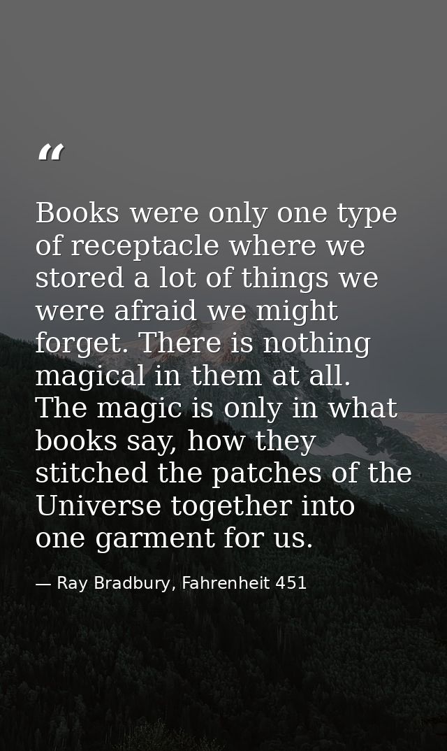 Books were only one type of receptacle where we stored a lot of things we were afraid we might forget. There is nothing  — Ray Bradbury, Fahrenheit 451
