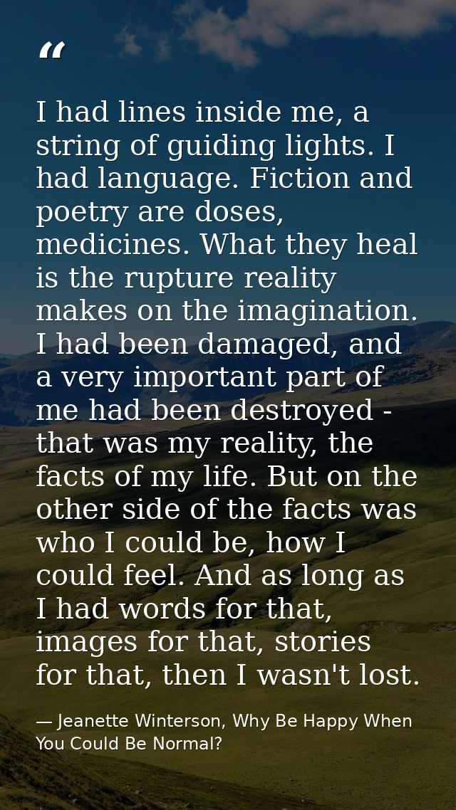 I had lines inside me, a string of guiding lights. I had language. Fiction and poetry are doses, medicines. What they he — Jeanette Winterson, Why Be Happy When You Could Be Normal?