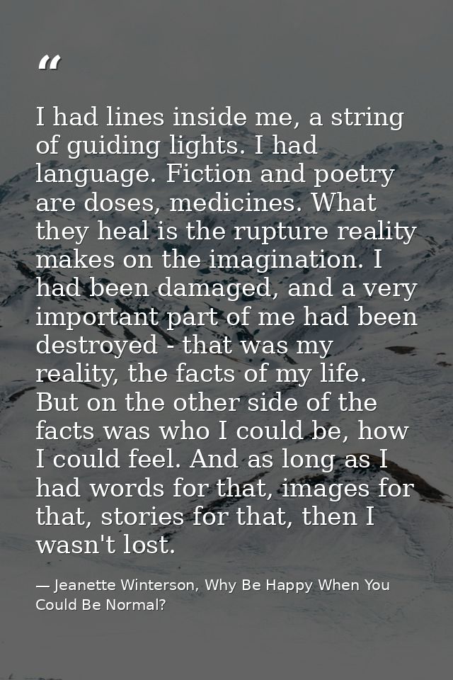 I had lines inside me, a string of guiding lights. I had language. Fiction and poetry are doses, medicines. What they he — Jeanette Winterson, Why Be Happy When You Could Be Normal?