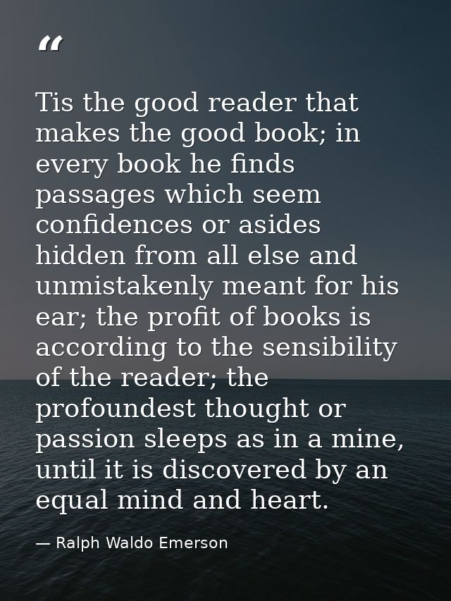 Tis the good reader that makes the good book; in every book he finds passages which seem confidences or asides hidden fr — Ralph Waldo Emerson