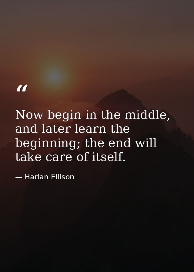 Now begin in the middle, and later learn the beginning; the end will take care of itself. — Harlan Ellison