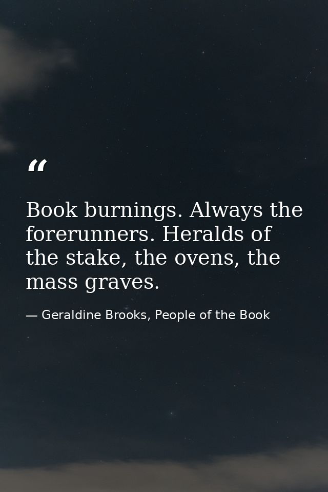 Book burnings. Always the forerunners. Heralds of the stake, the ovens, the mass graves. — Geraldine Brooks, People of the Book