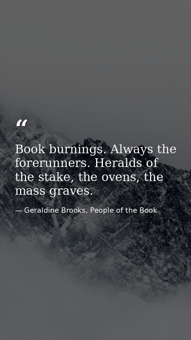 Book burnings. Always the forerunners. Heralds of the stake, the ovens, the mass graves. — Geraldine Brooks, People of the Book