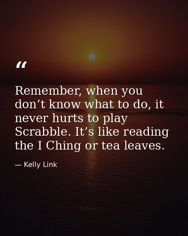Remember, when you don’t know what to do, it never hurts to play Scrabble. It’s like reading the I Ching or tea leaves. — Kelly Link
