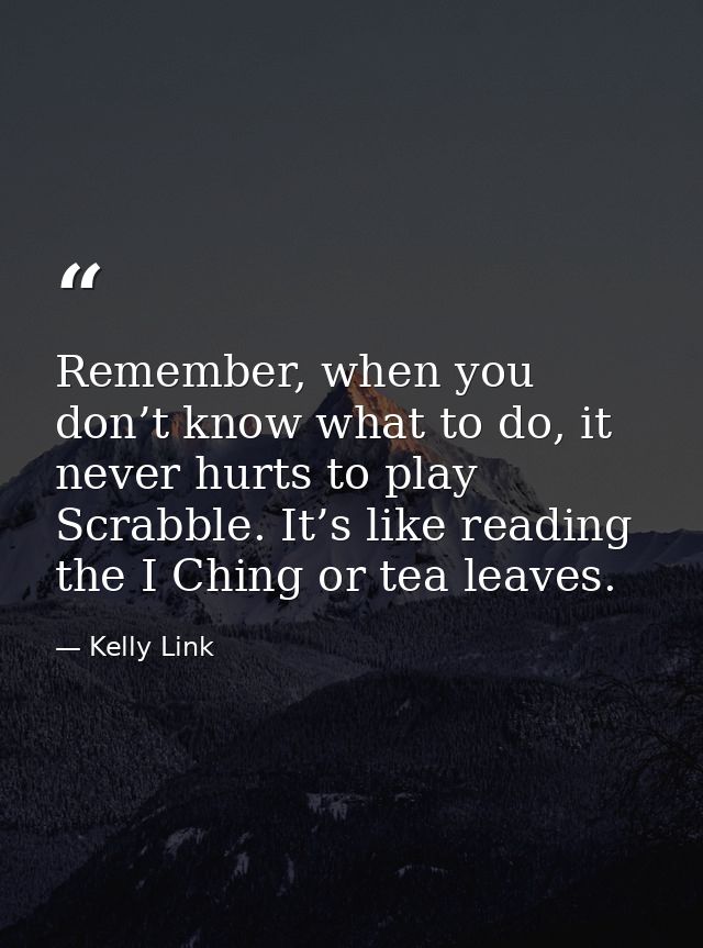 Remember, when you don’t know what to do, it never hurts to play Scrabble. It’s like reading the I Ching or tea leaves. — Kelly Link