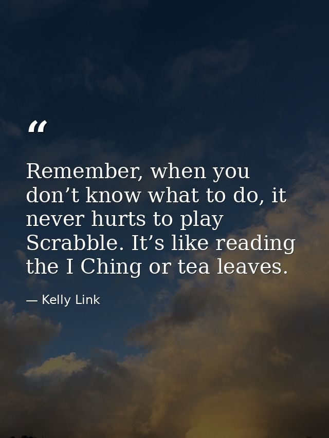 Remember, when you don’t know what to do, it never hurts to play Scrabble. It’s like reading the I Ching or tea leaves. — Kelly Link