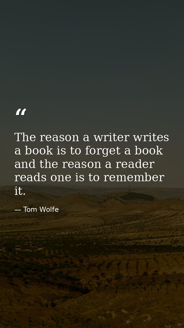 The reason a writer writes a book is to forget a book and the reason a reader reads one is to remember it. — Tom Wolfe