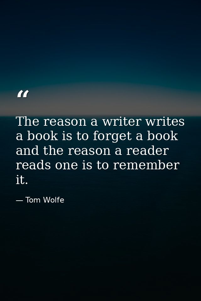 The reason a writer writes a book is to forget a book and the reason a reader reads one is to remember it. — Tom Wolfe