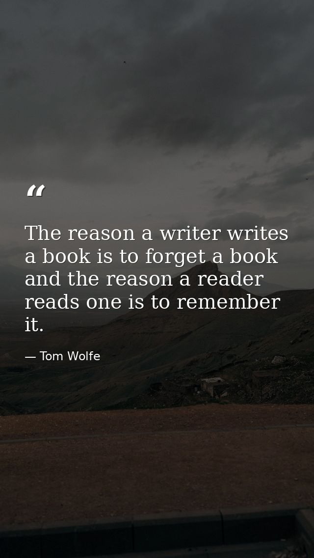 The reason a writer writes a book is to forget a book and the reason a reader reads one is to remember it. — Tom Wolfe