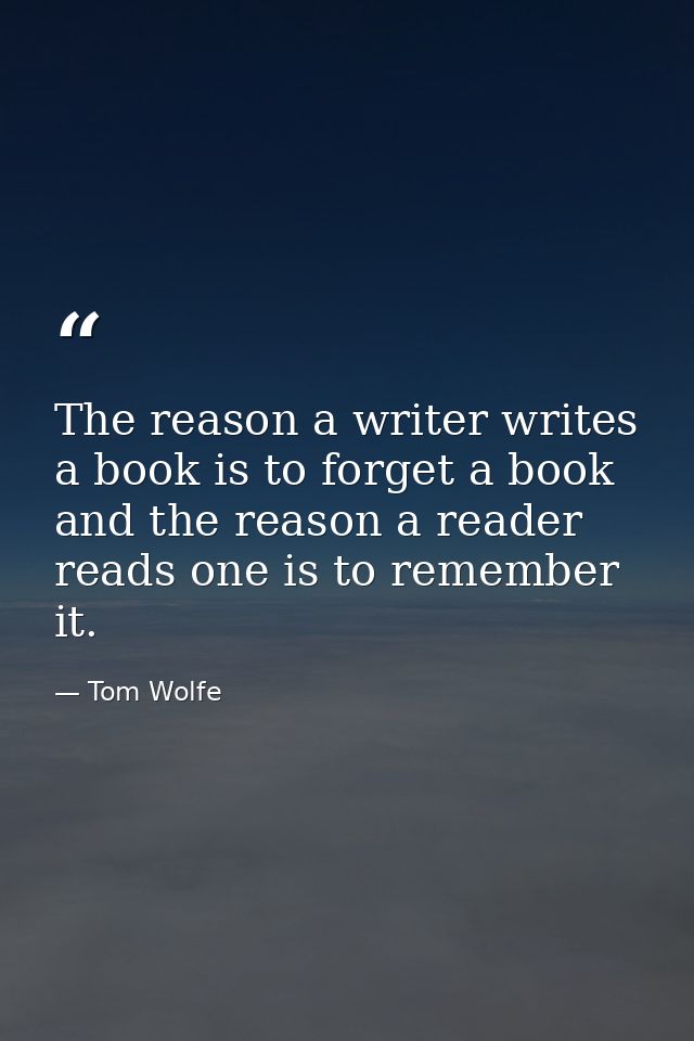 The reason a writer writes a book is to forget a book and the reason a reader reads one is to remember it. — Tom Wolfe