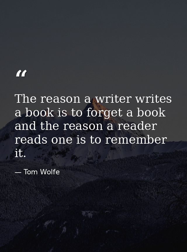 The reason a writer writes a book is to forget a book and the reason a reader reads one is to remember it. — Tom Wolfe