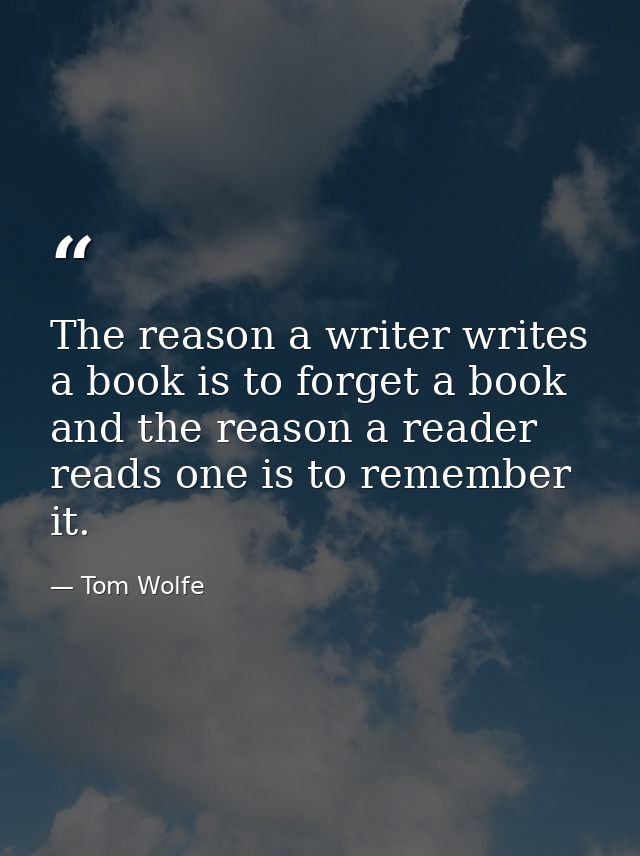 The reason a writer writes a book is to forget a book and the reason a reader reads one is to remember it. — Tom Wolfe