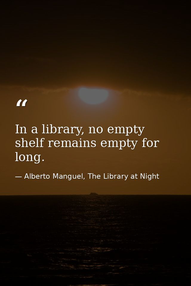 In a library, no empty shelf remains empty for long. — Alberto Manguel, The Library at Night