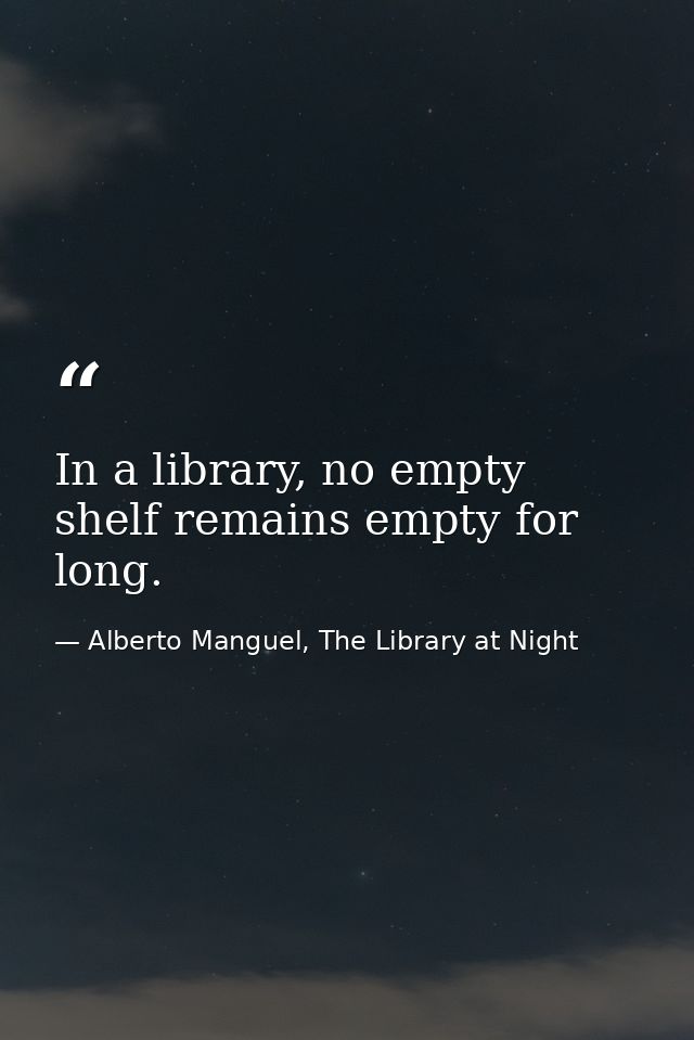 In a library, no empty shelf remains empty for long. — Alberto Manguel, The Library at Night