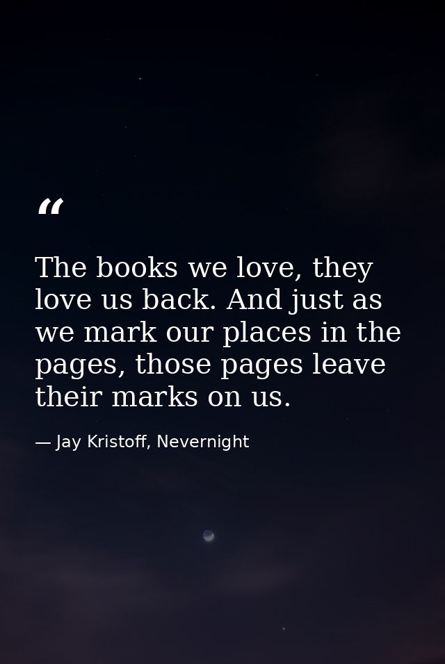 The books we love, they love us back. And just as we mark our places in the pages, those pages leave their marks on us. — Jay Kristoff, Nevernight