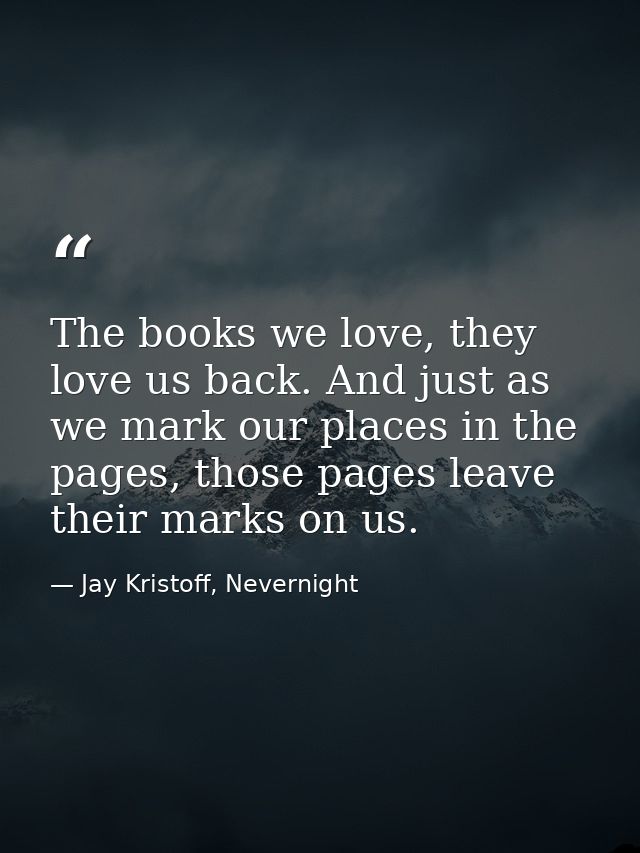 The books we love, they love us back. And just as we mark our places in the pages, those pages leave their marks on us. — Jay Kristoff, Nevernight