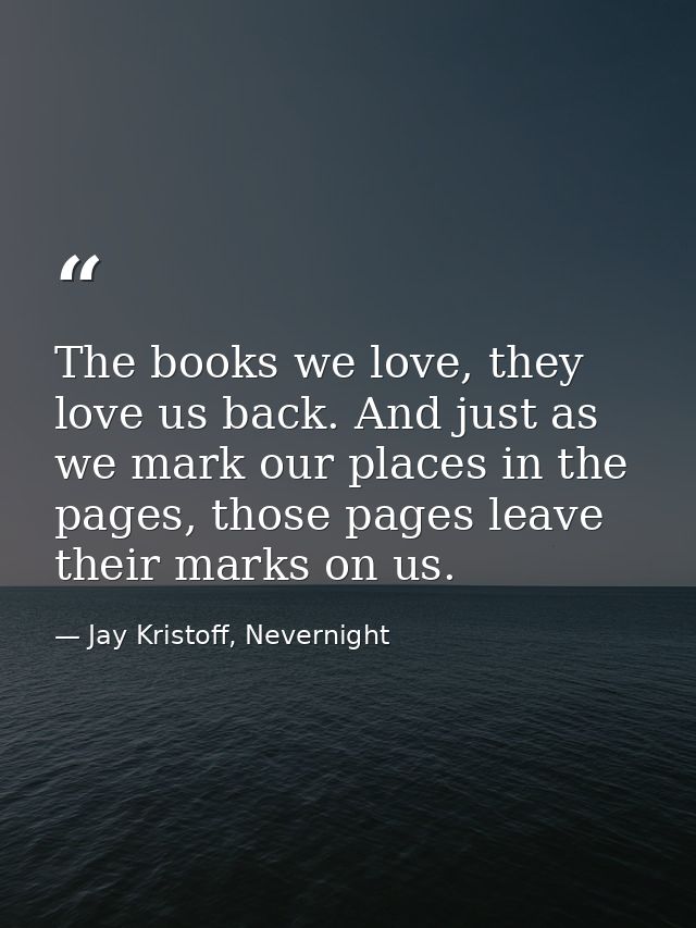 The books we love, they love us back. And just as we mark our places in the pages, those pages leave their marks on us. — Jay Kristoff, Nevernight