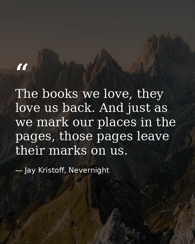The books we love, they love us back. And just as we mark our places in the pages, those pages leave their marks on us. — Jay Kristoff, Nevernight
