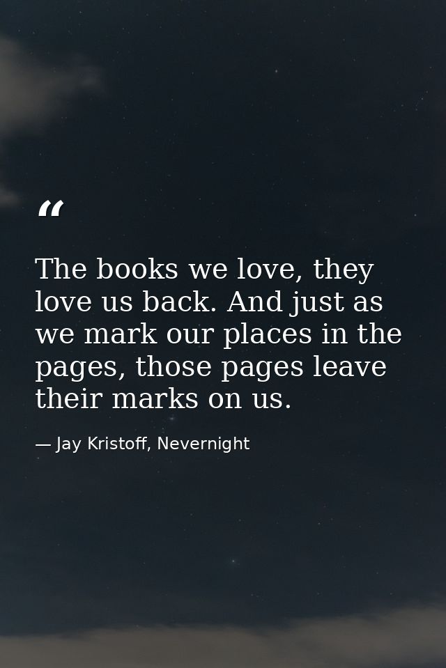 The books we love, they love us back. And just as we mark our places in the pages, those pages leave their marks on us. — Jay Kristoff, Nevernight