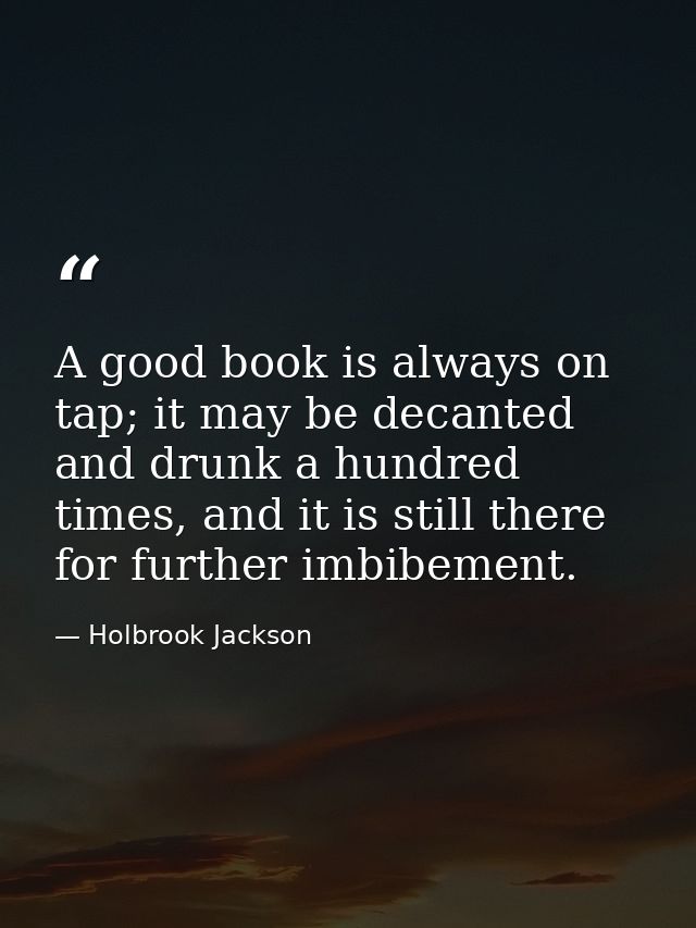 A good book is always on tap; it may be decanted and drunk a hundred times, and it is still there for further imbibement — Holbrook Jackson