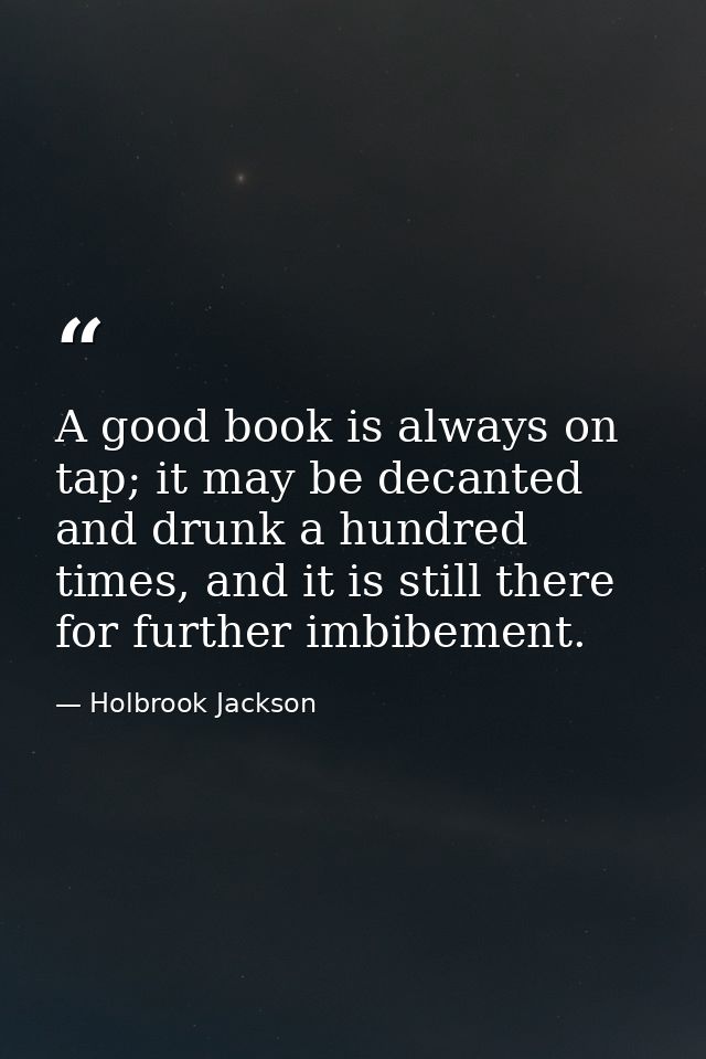 A good book is always on tap; it may be decanted and drunk a hundred times, and it is still there for further imbibement — Holbrook Jackson