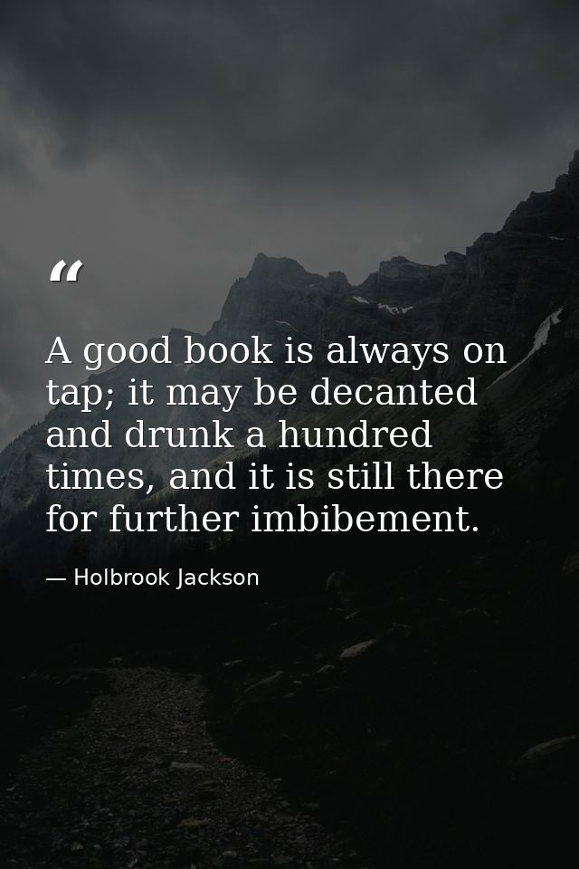 A good book is always on tap; it may be decanted and drunk a hundred times, and it is still there for further imbibement — Holbrook Jackson