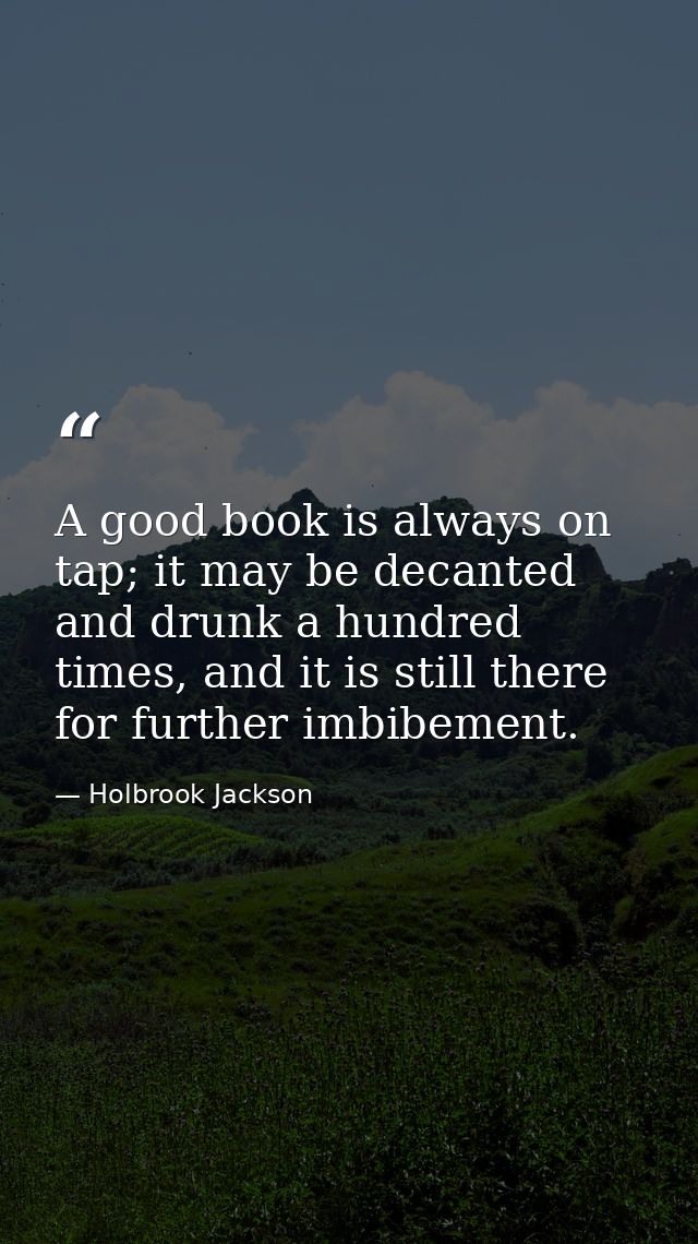 A good book is always on tap; it may be decanted and drunk a hundred times, and it is still there for further imbibement — Holbrook Jackson
