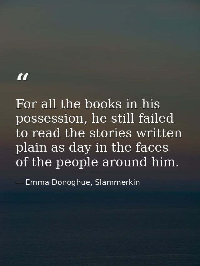 For all the books in his possession, he still failed to read the stories written plain as day in the faces of the people — Emma Donoghue, Slammerkin