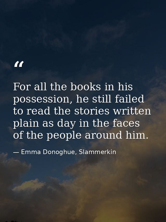 For all the books in his possession, he still failed to read the stories written plain as day in the faces of the people — Emma Donoghue, Slammerkin