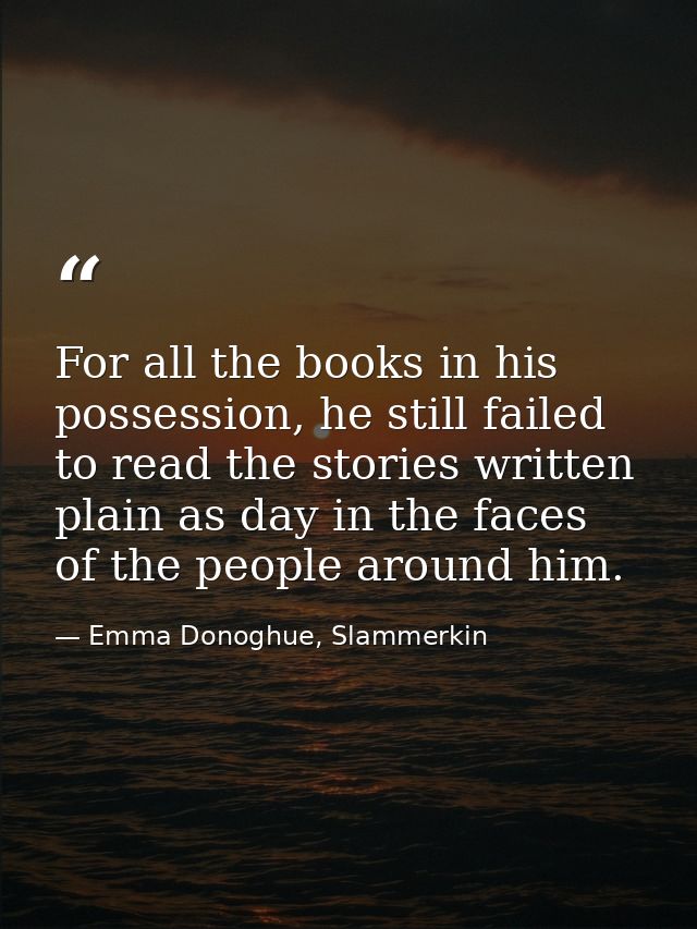 For all the books in his possession, he still failed to read the stories written plain as day in the faces of the people — Emma Donoghue, Slammerkin