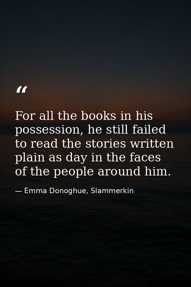 For all the books in his possession, he still failed to read the stories written plain as day in the faces of the people — Emma Donoghue, Slammerkin