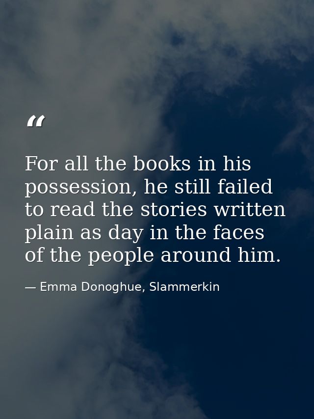 For all the books in his possession, he still failed to read the stories written plain as day in the faces of the people — Emma Donoghue, Slammerkin