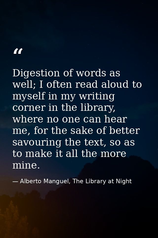 Digestion of words as well; I often read aloud to myself in my writing corner in the library, where no one can hear me,  — Alberto Manguel, The Library at Night