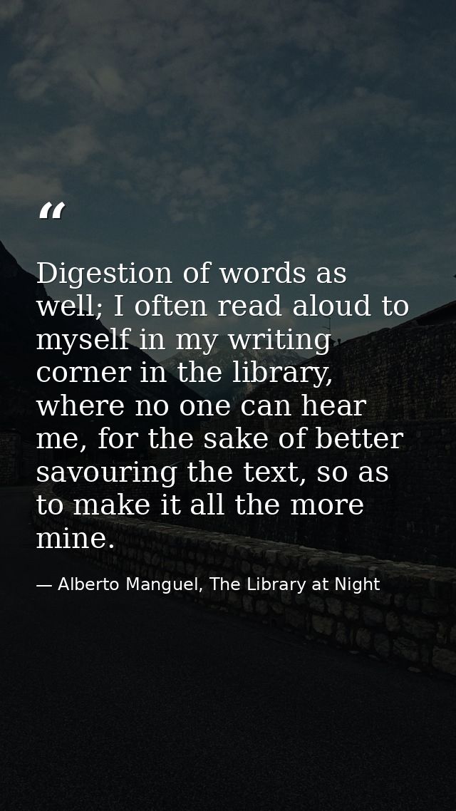 Digestion of words as well; I often read aloud to myself in my writing corner in the library, where no one can hear me,  — Alberto Manguel, The Library at Night