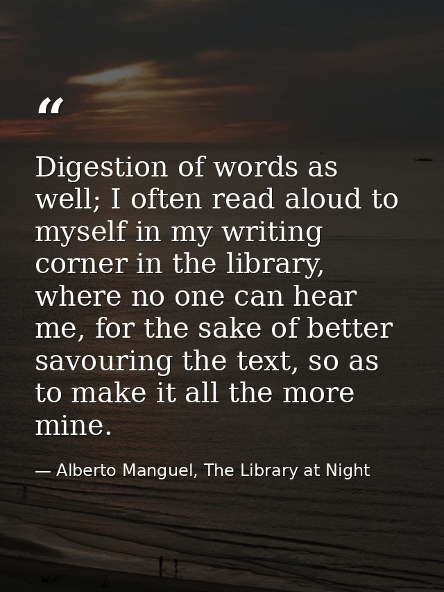 Digestion of words as well; I often read aloud to myself in my writing corner in the library, where no one can hear me,  — Alberto Manguel, The Library at Night