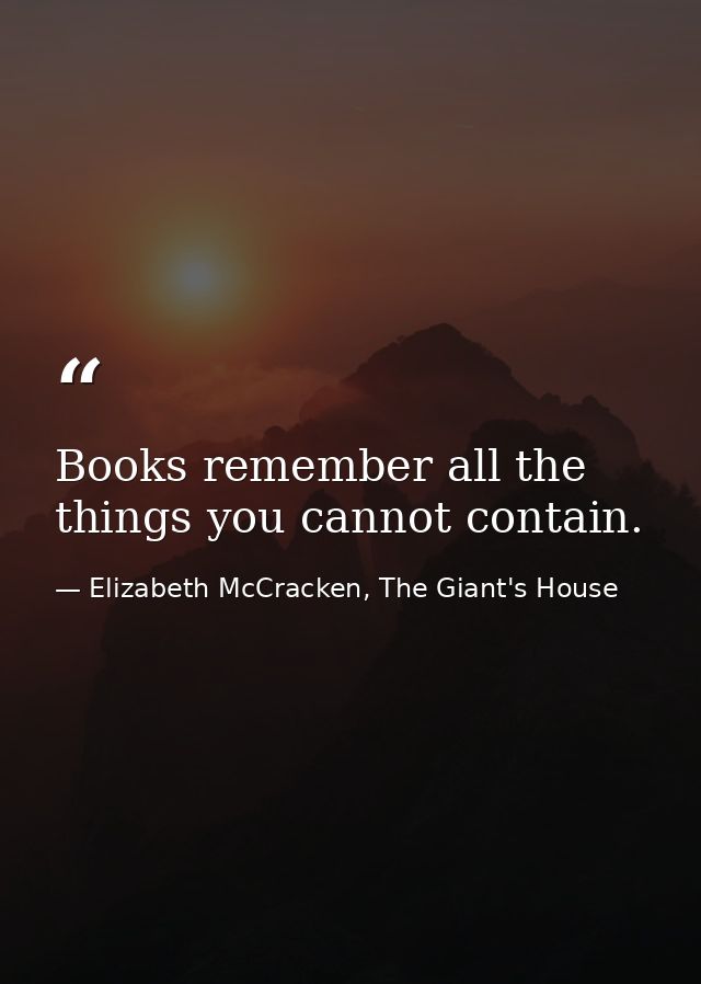 Books remember all the things you cannot contain. — Elizabeth McCracken, The Giant's House