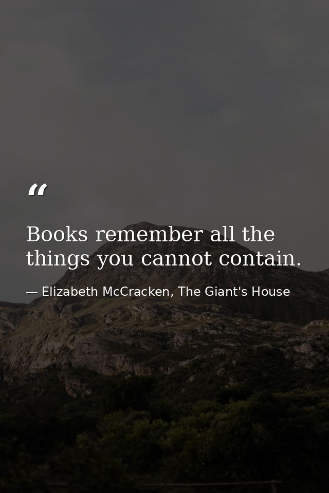 Books remember all the things you cannot contain. — Elizabeth McCracken, The Giant's House