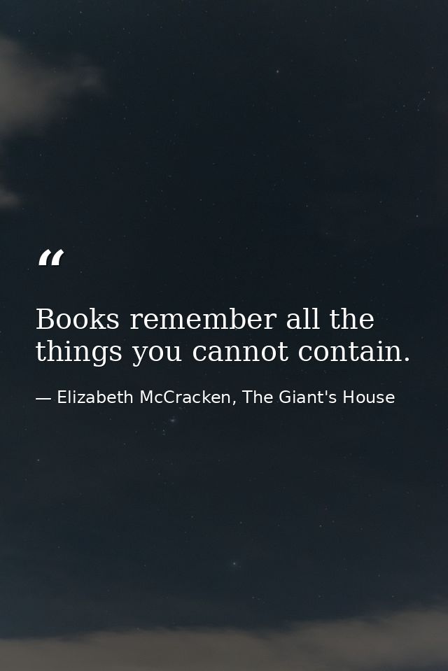 Books remember all the things you cannot contain. — Elizabeth McCracken, The Giant's House