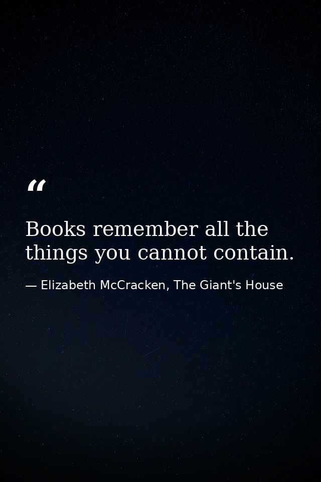 Books remember all the things you cannot contain. — Elizabeth McCracken, The Giant's House