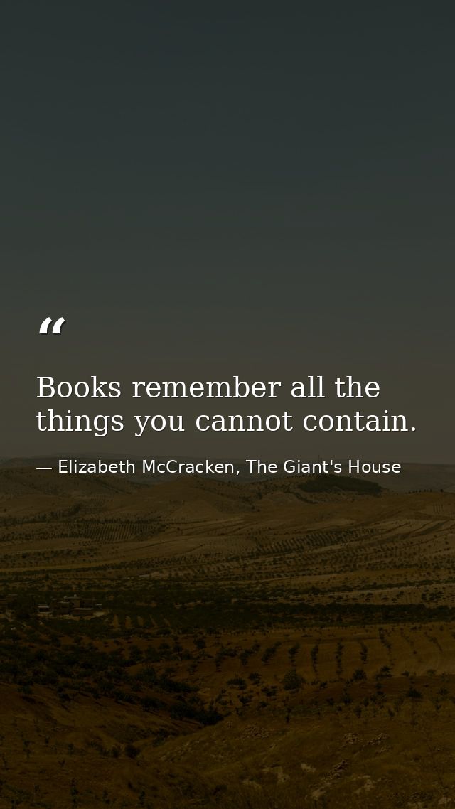 Books remember all the things you cannot contain. — Elizabeth McCracken, The Giant's House
