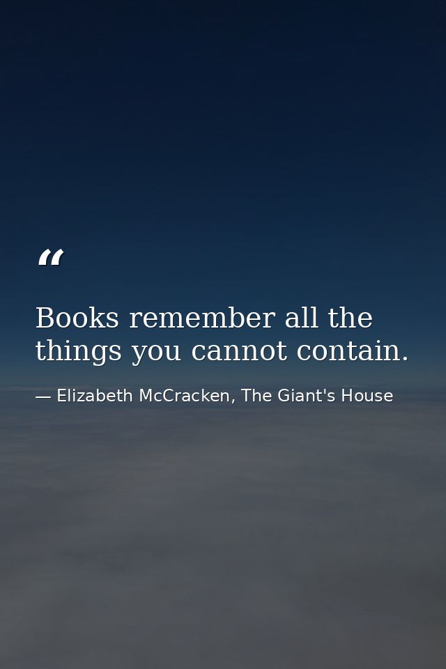 Books remember all the things you cannot contain. — Elizabeth McCracken, The Giant's House