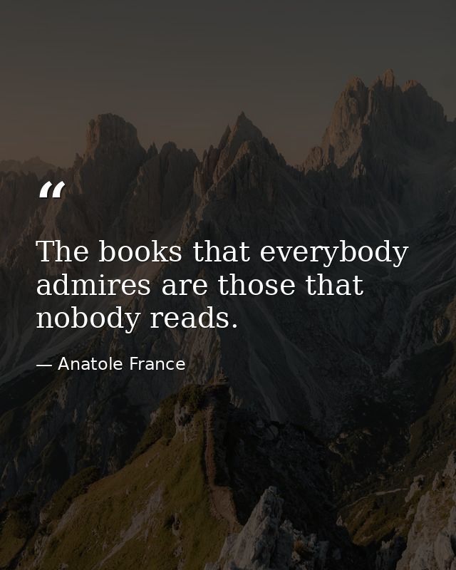 The books that everybody admires are those that nobody reads. — Anatole France