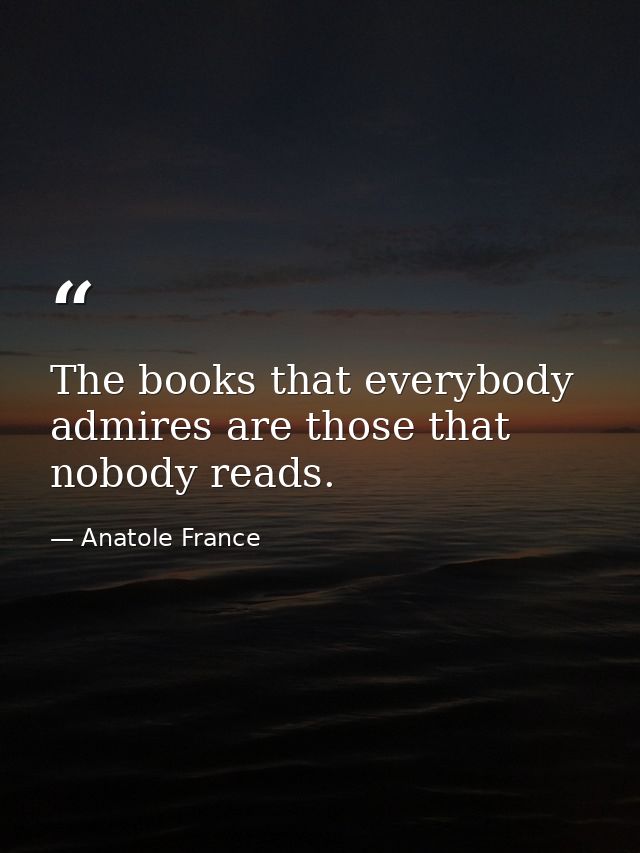 The books that everybody admires are those that nobody reads. — Anatole France