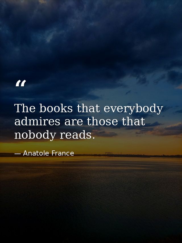 The books that everybody admires are those that nobody reads. — Anatole France